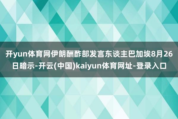 开yun体育网　　伊朗酬酢部发言东谈主巴加埃8月26日暗示-开云(中国)kaiyun体育网址-登录入口