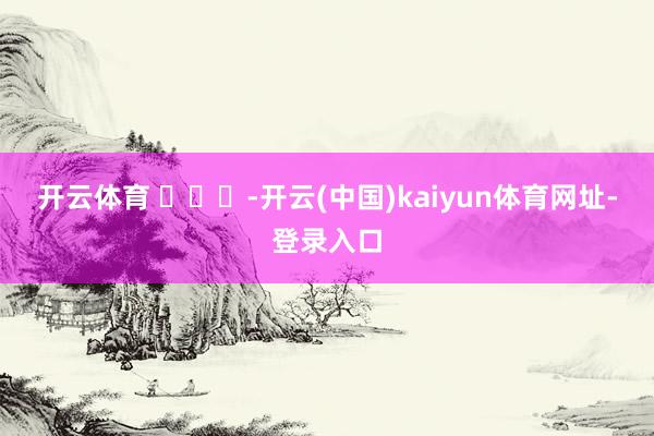 开云体育 ​​​-开云(中国)kaiyun体育网址-登录入口