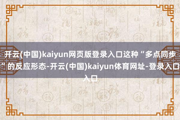 开云(中国)kaiyun网页版登录入口这种“多点同步”的反应形态-开云(中国)kaiyun体育网址-登录入口