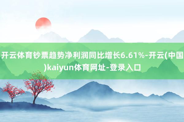 开云体育钞票趋势净利润同比增长6.61%-开云(中国)kaiyun体育网址-登录入口