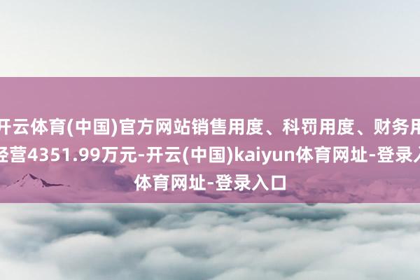 开云体育(中国)官方网站销售用度、科罚用度、财务用度经营4351.99万元-开云(中国)kaiyun体育网址-登录入口