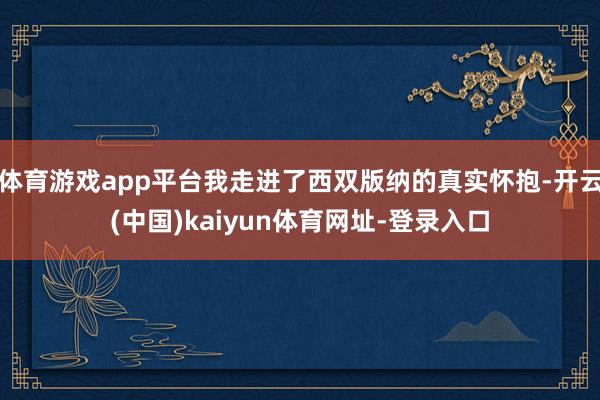 体育游戏app平台我走进了西双版纳的真实怀抱-开云(中国)kaiyun体育网址-登录入口