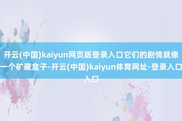 开云(中国)kaiyun网页版登录入口它们的剧情就像一个矿藏盒子-开云(中国)kaiyun体育网址-登录入口