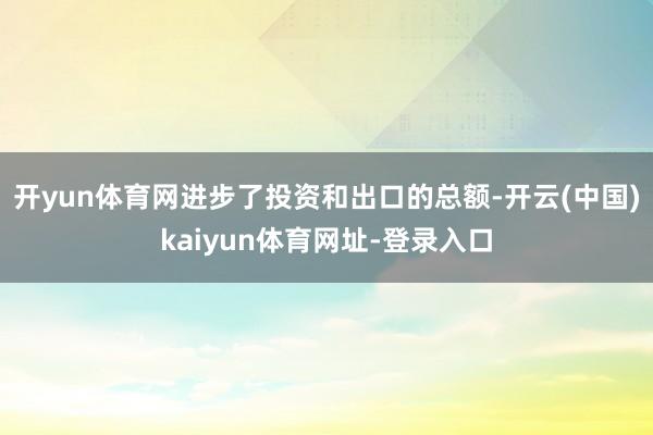 开yun体育网进步了投资和出口的总额-开云(中国)kaiyun体育网址-登录入口