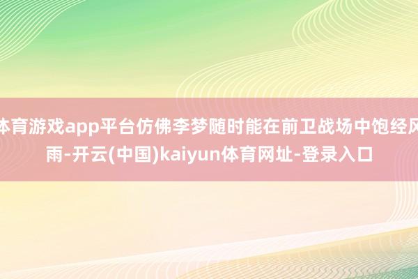 体育游戏app平台仿佛李梦随时能在前卫战场中饱经风雨-开云(中国)kaiyun体育网址-登录入口