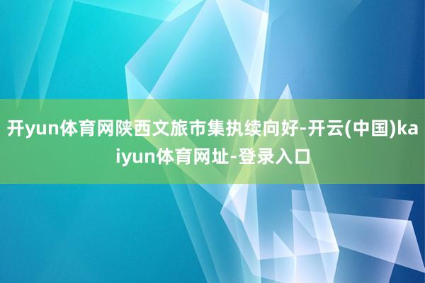开yun体育网陕西文旅市集执续向好-开云(中国)kaiyun体育网址-登录入口