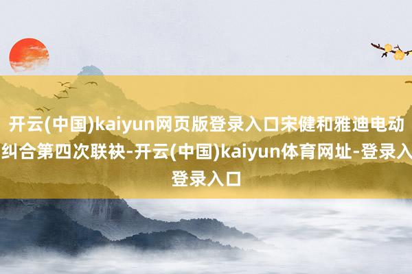 开云(中国)kaiyun网页版登录入口宋健和雅迪电动车纠合第四次联袂-开云(中国)kaiyun体育网址-登录入口