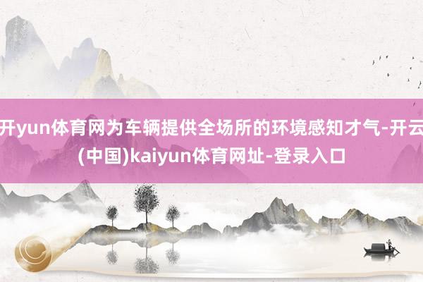 开yun体育网为车辆提供全场所的环境感知才气-开云(中国)kaiyun体育网址-登录入口
