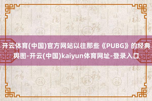 开云体育(中国)官方网站以往那些《PUBG》的经典舆图-开云(中国)kaiyun体育网址-登录入口