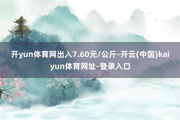 开yun体育网出入7.60元/公斤-开云(中国)kaiyun体育网址-登录入口