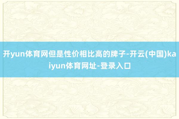 开yun体育网但是性价相比高的牌子-开云(中国)kaiyun体育网址-登录入口