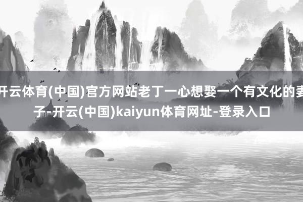 开云体育(中国)官方网站老丁一心想娶一个有文化的妻子-开云(中国)kaiyun体育网址-登录入口