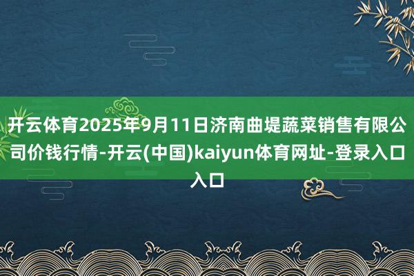 开云体育2025年9月11日济南曲堤蔬菜销售有限公司价钱行情-开云(中国)kaiyun体育网址-登录入口