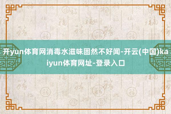 开yun体育网消毒水滋味固然不好闻-开云(中国)kaiyun体育网址-登录入口