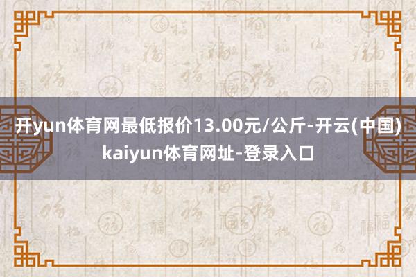 开yun体育网最低报价13.00元/公斤-开云(中国)kaiyun体育网址-登录入口