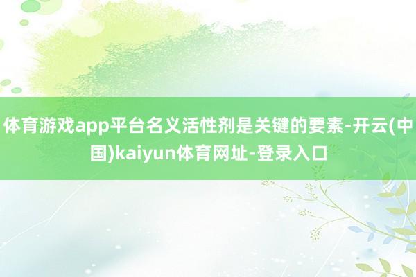 体育游戏app平台名义活性剂是关键的要素-开云(中国)kaiyun体育网址-登录入口