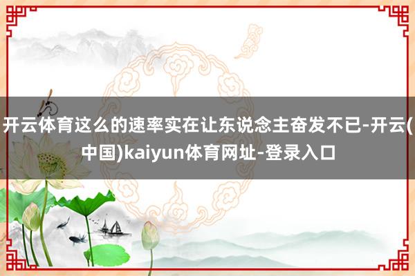 开云体育这么的速率实在让东说念主奋发不已-开云(中国)kaiyun体育网址-登录入口
