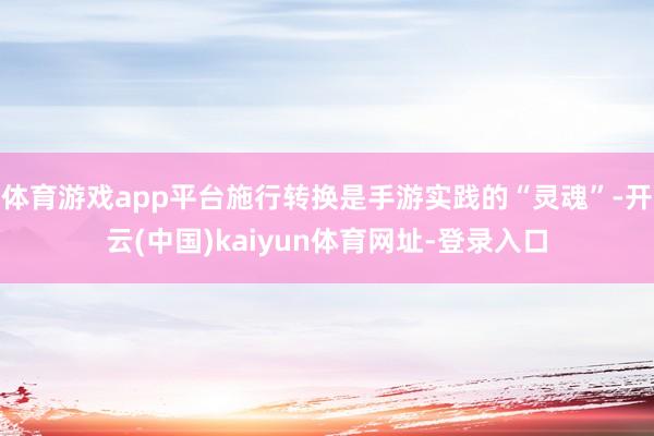 体育游戏app平台施行转换是手游实践的“灵魂”-开云(中国)kaiyun体育网址-登录入口