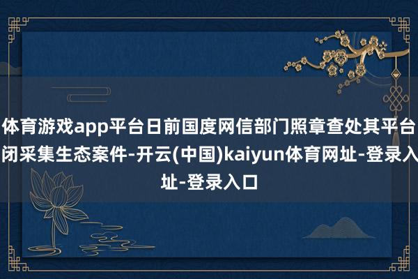 体育游戏app平台日前国度网信部门照章查处其平台封闭采集生态案件-开云(中国)kaiyun体育网址-登录入口