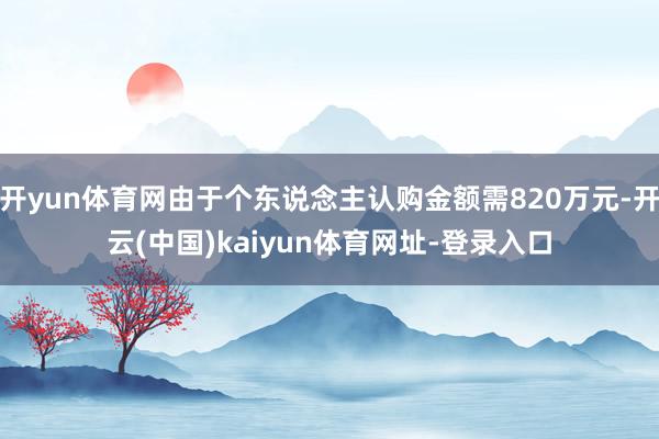开yun体育网由于个东说念主认购金额需820万元-开云(中国)kaiyun体育网址-登录入口