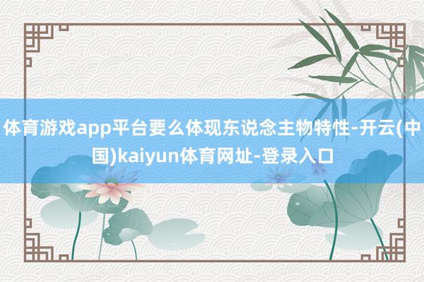 体育游戏app平台要么体现东说念主物特性-开云(中国)kaiyun体育网址-登录入口