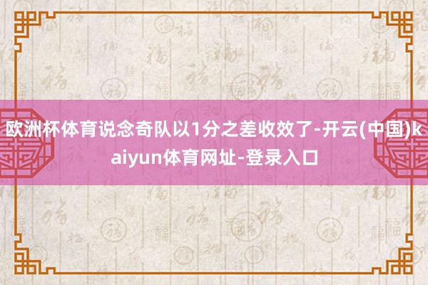 欧洲杯体育说念奇队以1分之差收效了-开云(中国)kaiyun体育网址-登录入口