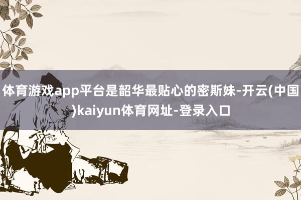 体育游戏app平台是韶华最贴心的密斯妹-开云(中国)kaiyun体育网址-登录入口
