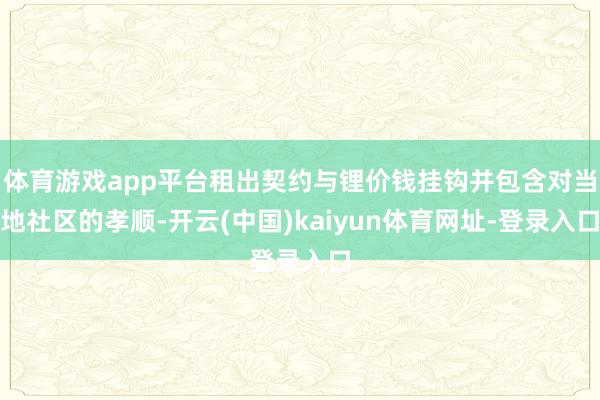 体育游戏app平台租出契约与锂价钱挂钩并包含对当地社区的孝顺-开云(中国)kaiyun体育网址-登录入口