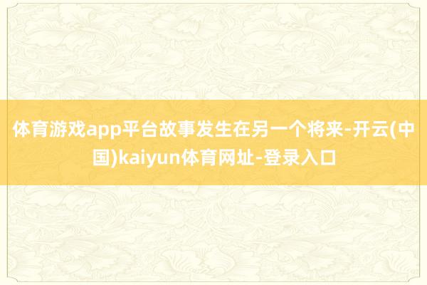 体育游戏app平台 故事发生在另一个将来-开云(中国)kaiyun体育网址-登录入口