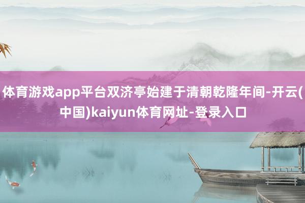 体育游戏app平台双济亭始建于清朝乾隆年间-开云(中国)kaiyun体育网址-登录入口