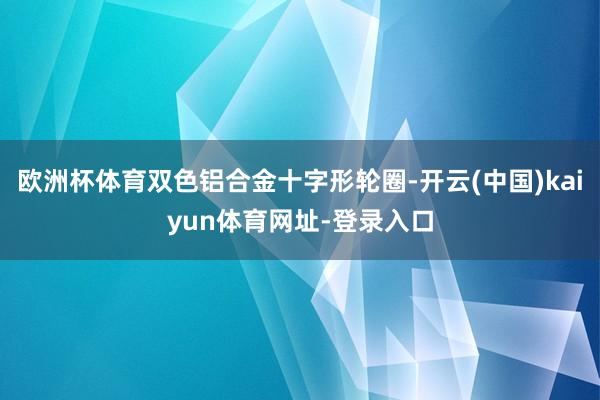 欧洲杯体育双色铝合金十字形轮圈-开云(中国)kaiyun体育网址-登录入口