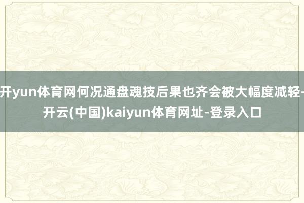 开yun体育网何况通盘魂技后果也齐会被大幅度减轻-开云(中国)kaiyun体育网址-登录入口
