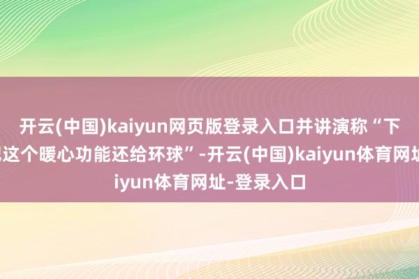 开云(中国)kaiyun网页版登录入口并讲演称“下个季度就把这个暖心功能还给环球”-开云(中国)kaiyun体育网址-登录入口