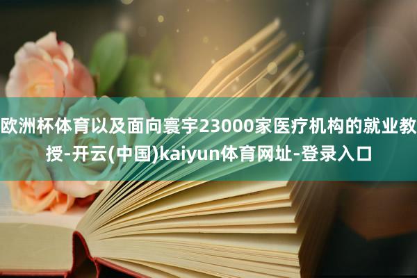 欧洲杯体育以及面向寰宇23000家医疗机构的就业教授-开云(中国)kaiyun体育网址-登录入口