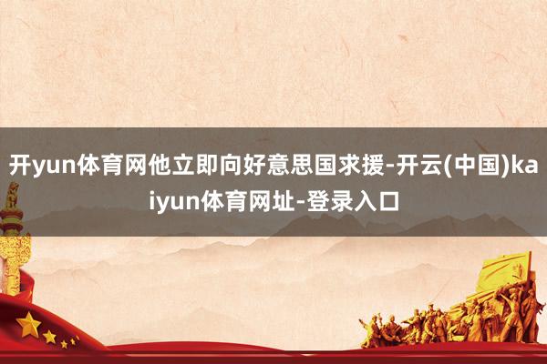 开yun体育网他立即向好意思国求援-开云(中国)kaiyun体育网址-登录入口