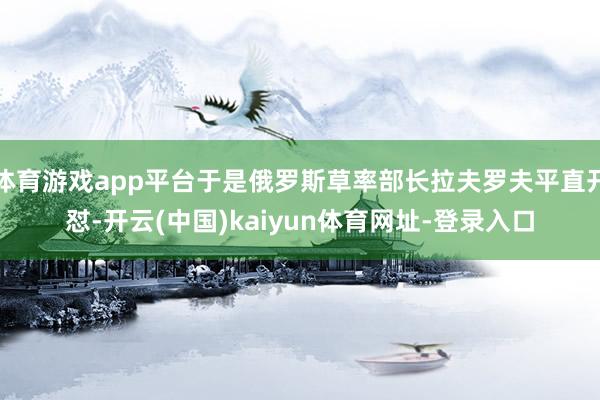 体育游戏app平台于是俄罗斯草率部长拉夫罗夫平直开怼-开云(中国)kaiyun体育网址-登录入口