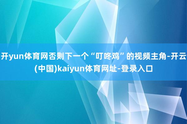 开yun体育网否则下一个“叮咚鸡”的视频主角-开云(中国)kaiyun体育网址-登录入口