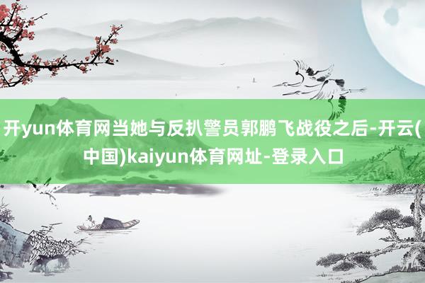 开yun体育网当她与反扒警员郭鹏飞战役之后-开云(中国)kaiyun体育网址-登录入口