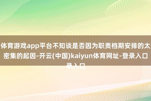 体育游戏app平台不知谈是否因为职责档期安排的太密集的起因-开云(中国)kaiyun体育网址-登录入口