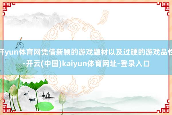 开yun体育网凭借新颖的游戏题材以及过硬的游戏品性-开云(中国)kaiyun体育网址-登录入口