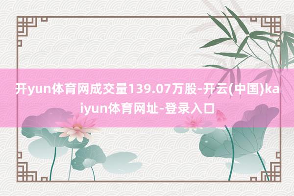 开yun体育网成交量139.07万股-开云(中国)kaiyun体育网址-登录入口