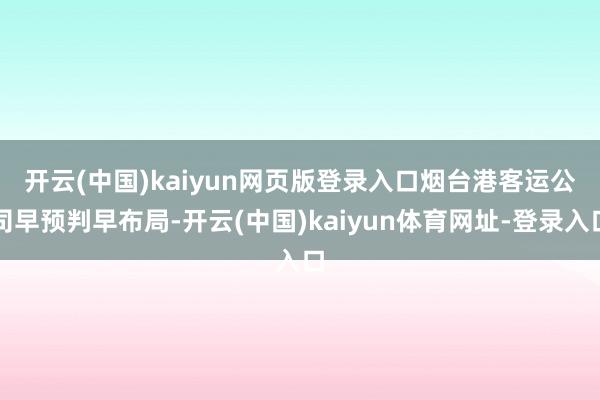 开云(中国)kaiyun网页版登录入口 烟台港客运公司早预判早布局-开云(中国)kaiyun体育网址-登录入口
