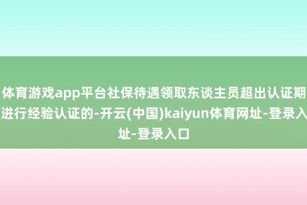 体育游戏app平台社保待遇领取东谈主员超出认证期未进行经验认证的-开云(中国)kaiyun体育网址-登录入口