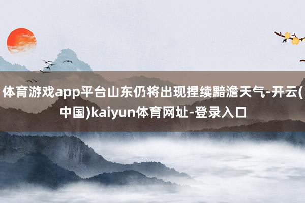 体育游戏app平台山东仍将出现捏续黯澹天气-开云(中国)kaiyun体育网址-登录入口