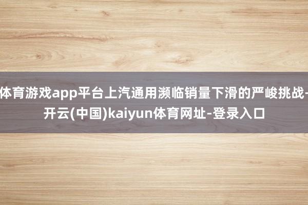 体育游戏app平台上汽通用濒临销量下滑的严峻挑战-开云(中国)kaiyun体育网址-登录入口