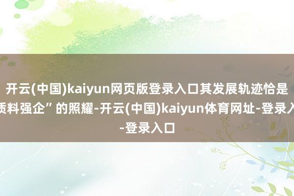 开云(中国)kaiyun网页版登录入口其发展轨迹恰是“质料强企”的照耀-开云(中国)kaiyun体育网址-登录入口