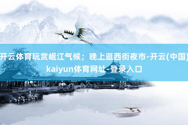 开云体育玩赏岷江气候;晚上逛西街夜市-开云(中国)kaiyun体育网址-登录入口