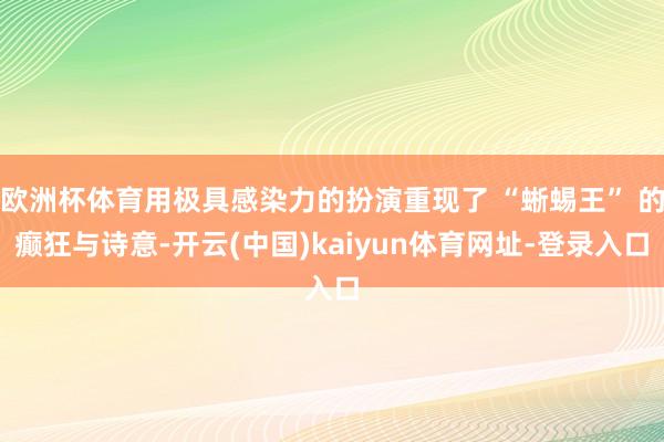 欧洲杯体育用极具感染力的扮演重现了 “蜥蜴王” 的癫狂与诗意-开云(中国)kaiyun体育网址-登录入口