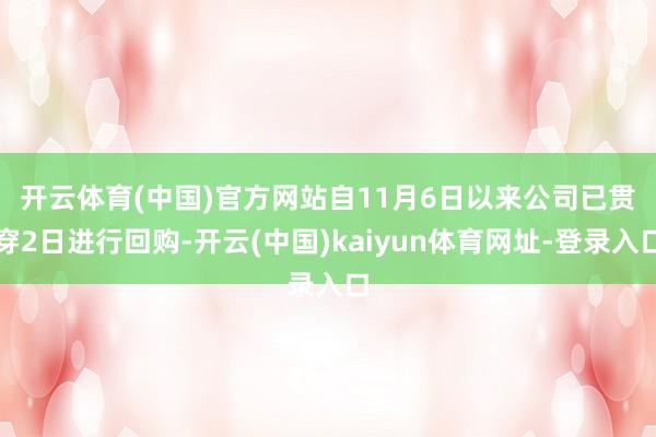 开云体育(中国)官方网站 自11月6日以来公司已贯穿2日进行回购-开云(中国)kaiyun体育网址-登录入口