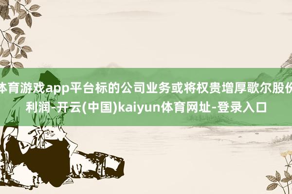 体育游戏app平台标的公司业务或将权贵增厚歌尔股份利润-开云(中国)kaiyun体育网址-登录入口